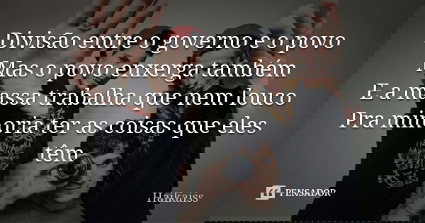 Divisão entre o governo e o povo Mas o povo enxerga também E a massa trabalha que nem louco Pra minoria ter as coisas que eles têm... Frase de Haikaiss.