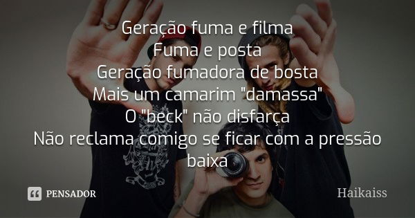 Geração fuma e filma Fuma e posta Geração fumadora de bosta Mais um camarim "damassa" O "beck" não disfarça Não reclama comigo se ficar com ... Frase de Haikaiss.