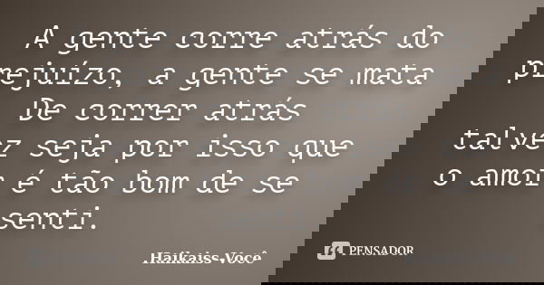 A gente corre atrás do prejuízo, a gente se mata De correr atrás talvez seja por isso que o amor é tão bom de se senti.... Frase de Haikaiss-Você.
