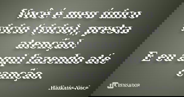Você é meu único vicio (vicio), presta atenção! E eu aqui fazendo até canção.... Frase de Haikaiss-Você.