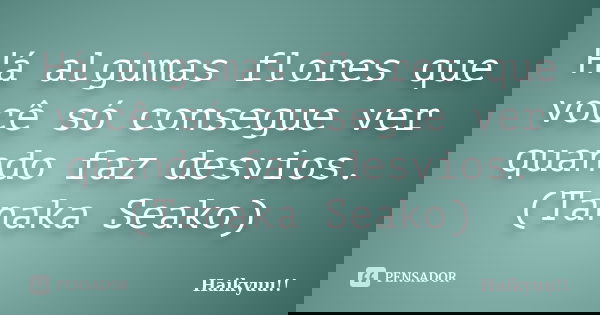 Há algumas flores que você só consegue ver quando faz desvios. (Tanaka Seako)... Frase de Haikyuu!!.