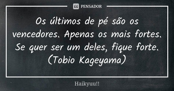 Os últimos de pé são os vencedores. Apenas os mais fortes. Se quer ser um deles, fique forte. (Tobio Kageyama)... Frase de Haikyuu!!.