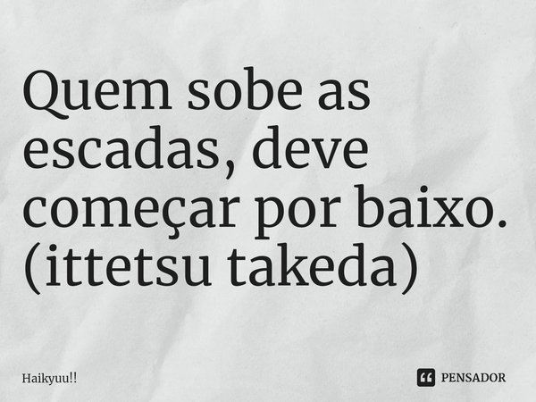 ⁠Quem sobe as escadas, deve começar por baixo.
(ittetsu takeda)... Frase de Haikyuu!!.