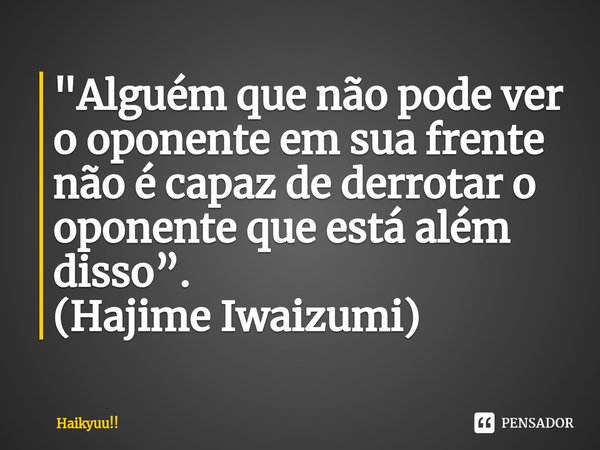 ⁠"Alguém que não pode ver o oponente em sua frente não é capaz de derrotar o oponente que está além disso”. (Hajime Iwaizumi)... Frase de Haikyuu!!.