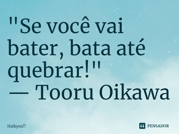 ⁠"Se você vai bater, bata até quebrar!" — Tooru Oikawa... Frase de Haikyuu!!.