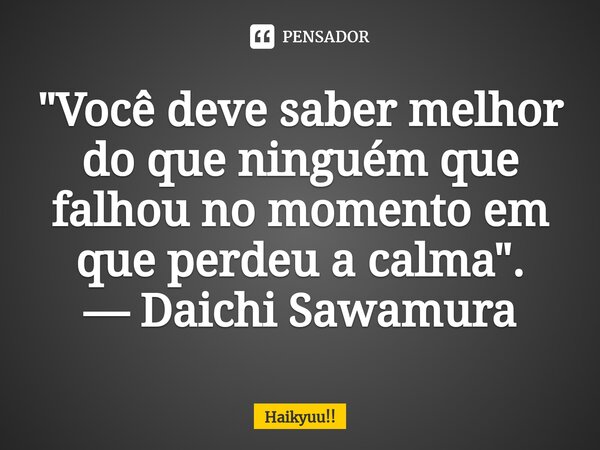 "⁠Você deve saber melhor do que ninguém que falhou no momento em que perdeu a calma". — Daichi Sawamura... Frase de Haikyuu!!.
