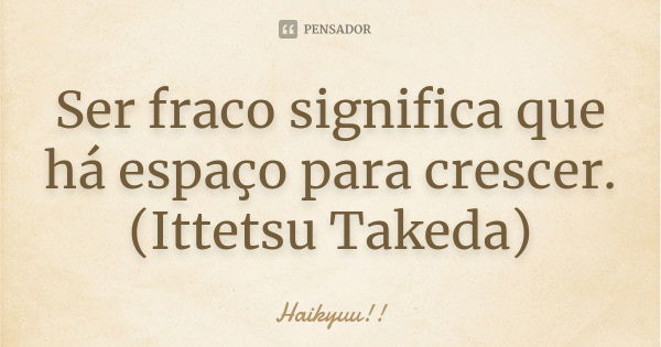 Ser fraco significa que há espaço para crescer. (Ittetsu Takeda)... Frase de Haikyuu!!.