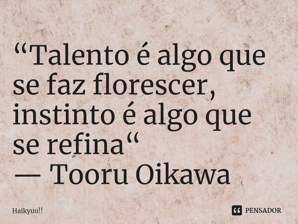 “Talento é algo que se faz florescer, instinto é algo que se refina“ — Tooru Oikawa... Frase de Haikyuu!!.