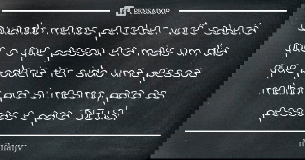 Quando menos perceber você saberá que o que passou era mais um dia que poderia ter sido uma pessoa melhor pra si mesmo, para as pessoas e para DEUS!... Frase de hailany.