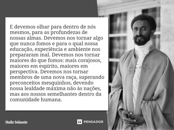 E devemos olhar para dentro de nós mesmos, para as profundezas de nossas almas. Devemos nos tornar algo que nunca fomos e para o qual nossa educação, experiênc... Frase de Haile Selassie.