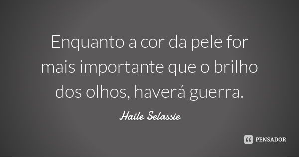 Enquanto a cor da pele for mais importante que o brilho dos olhos, haverá guerra.... Frase de Haile Selassie.