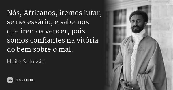 Nós, Africanos, iremos lutar, se necessário, e sabemos que iremos vencer, pois somos confiantes na vitória do bem sobre o mal.... Frase de Haile Selassie.