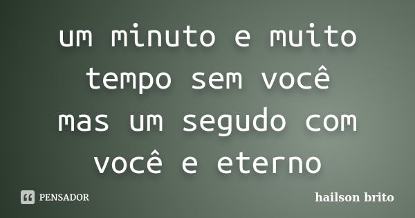 um minuto e muito tempo sem você mas um segudo com você e eterno... Frase de hailson brito.