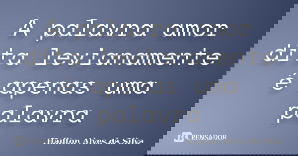 A palavra amor dita levianamente é apenas uma palavra... Frase de Hailton Alves da Silva.