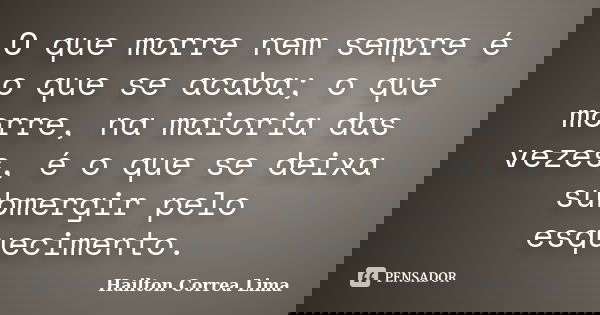 O que morre nem sempre é o que se acaba; o que morre, na maioria das vezes, é o que se deixa submergir pelo esquecimento.... Frase de Hailton Correa Lima.