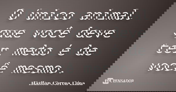 O único animal que você deve ter medo é de você mesmo.... Frase de Hailton Correa Lima.