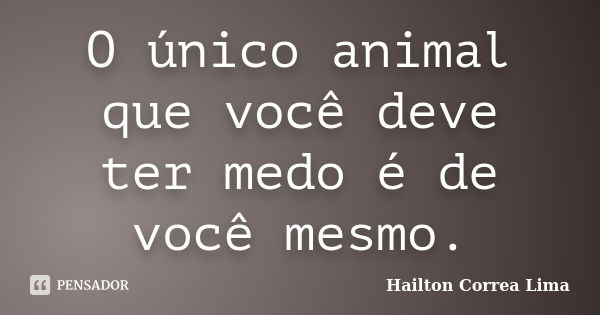 O único animal que você deve ter medo é de você mesmo.... Frase de Hailton Correa Lima.