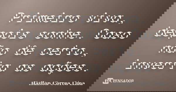 Primeiro viva, depois sonhe. Caso não dê certo, inverta as ações.... Frase de Hailton Correa Lima.