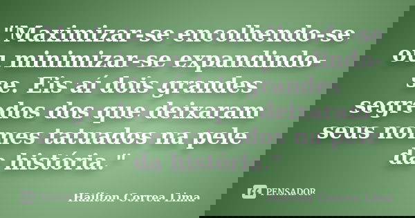 "Maximizar-se encolhendo-se ou minimizar-se expandindo-se. Eis aí dois grandes segredos dos que deixaram seus nomes tatuados na pele da história."... Frase de Hailton Correa Lima.