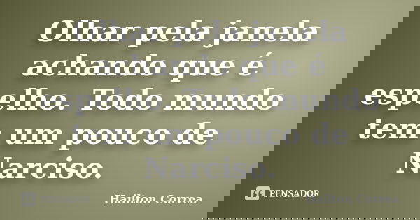 Olhar pela janela achando que é espelho. Todo mundo tem um pouco de Narciso.... Frase de Hailton Correa.