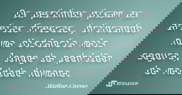 Os pezinhos pisam as areias frescas, brincando numa distância mais segura, longe da podridão da maldade humana.... Frase de Hailton Correa.