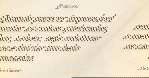 Quando parecer impossível remontar as coisas quebradas, o melhor, talvez, seja misturar os cacos e iniciar um belo mosaico.... Frase de Hailton Correa.