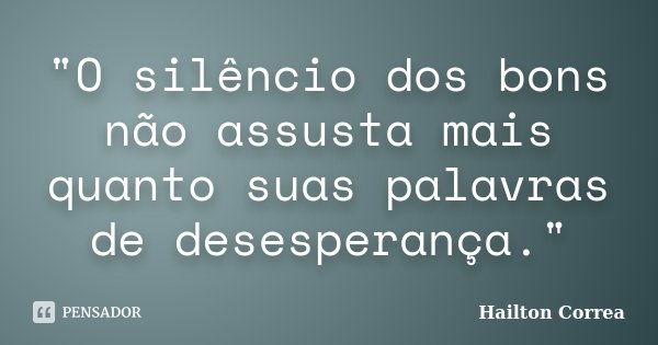 "O silêncio dos bons não assusta mais quanto suas palavras de desesperança."... Frase de Hailton Correa.