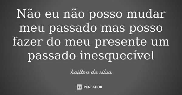 Não eu não posso mudar meu passado mas posso fazer do meu presente um passado inesquecível... Frase de hailton da silva.