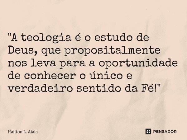 ⁠"A teologia é o estudo de Deus, que propositalmente nos leva para a oportunidade de conhecer o único e verdadeiro sentido da Fé! "... Frase de Hailton L. Aiala.
