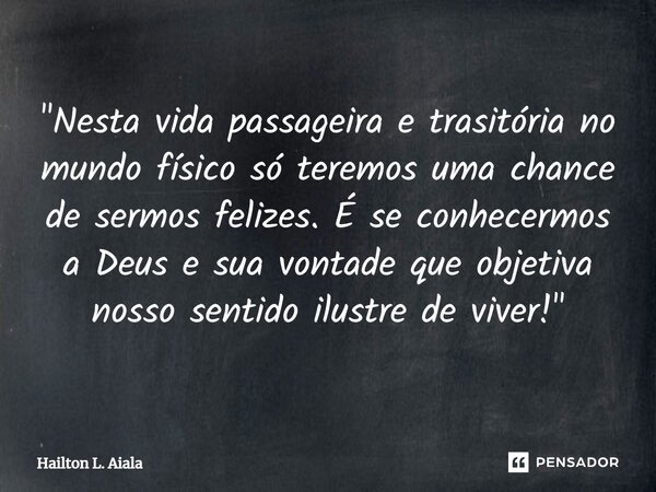 ⁠"Nesta vida passageira e trasitória no mundo físico só teremos uma chance de sermos felizes. É se conhecermos a Deus e sua vontade que objetiva nosso sent... Frase de Hailton L. Aiala.