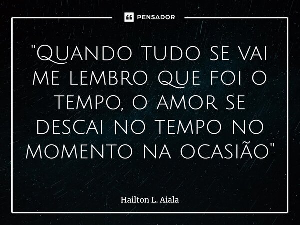 ⁠⁠"Quando tudo se vai me lembro que foi o tempo, o amor se descai no tempo no momento na ocasião"... Frase de Hailton L. Aiala.
