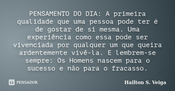 PENSAMENTO DO DIA: A primeira qualidade que uma pessoa pode ter é de gostar de si mesma. Uma experiência como essa pode ser vivenciada por qualquer um que queir... Frase de Hailton S. Veiga.