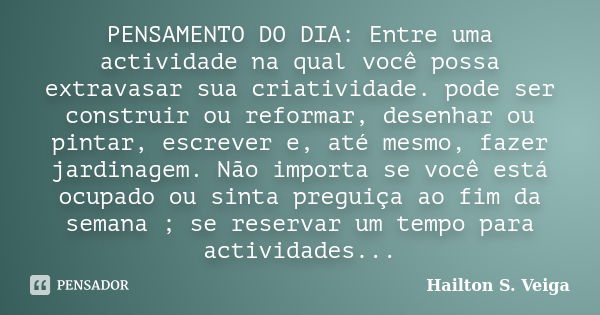 PENSAMENTO DO DIA: Entre uma actividade na qual você possa extravasar sua criatividade. pode ser construir ou reformar, desenhar ou pintar, escrever e, até mesm... Frase de Hailton S. Veiga.