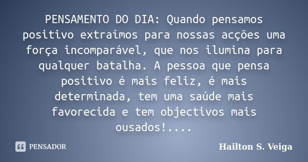 PENSAMENTO DO DIA: Quando pensamos positivo extraímos para nossas acções uma força incomparável, que nos ilumina para qualquer batalha. A pessoa que pensa posit... Frase de Hailton S. Veiga.