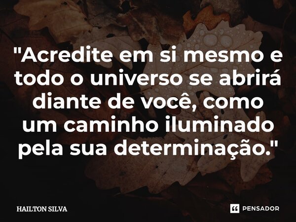 "Acredite em si mesmo e todo o universo se abrirá diante de você, como um caminho iluminado pela sua determinação."⁠... Frase de HAILTON SILVA.