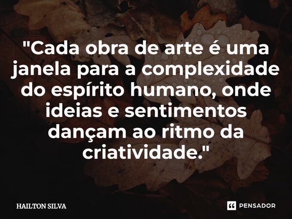 "Cada obra de arte é uma janela para a complexidade do espírito humano, onde ideias e sentimentos dançam ao ritmo da criatividade."⁠... Frase de HAILTON SILVA.