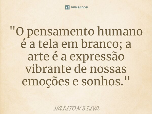 ⁠"O pensamento humano é a tela em branco; a arte é a expressão vibrante de nossas emoções e sonhos."... Frase de HAILTON SILVA.