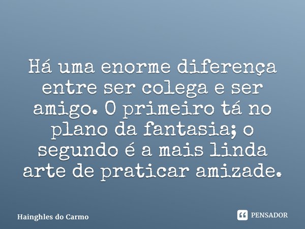 ⁠Há uma enorme diferença entre ser colega e ser amigo. O primeiro tá no plano da fantasia; o segundo é a mais linda arte de praticar amizade.... Frase de Hainghles do Carmo.