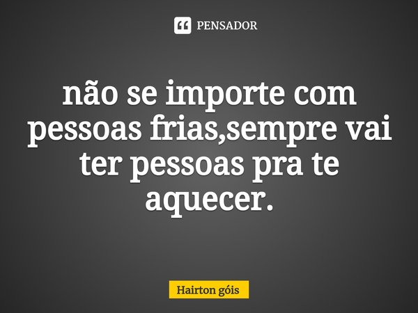 ⁠não se importe com pessoas frias,sempre vai ter pessoas pra te aquecer.... Frase de Hairton góis.