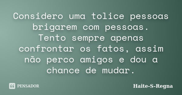 Considero uma tolice pessoas brigarem com pessoas. Tento sempre apenas confrontar os fatos, assim não perco amigos e dou a chance de mudar.... Frase de Haite-S-Regna.