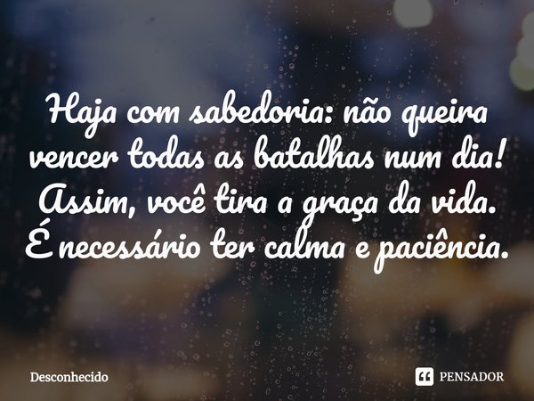 ⁠Haja com sabedoria: não queira vencer todas as batalhas num dia! Assim, você tira a graça da vida. É necessário ter calma e paciência.