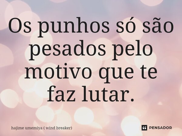 ⁠Os punhos só são pesados pelo motivo que te faz lutar.... Frase de hajime umemiya ( wind breaker).
