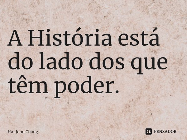 A História está do lado dos que têm poder.... Frase de Ha-Joon Chang.