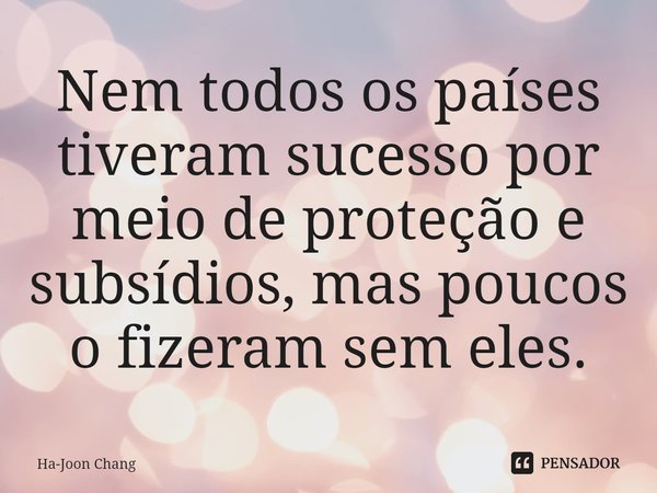 ⁠Nem todos os países tiveram sucesso por meio de proteção e subsídios, mas poucos o fizeram sem eles.... Frase de Ha-Joon Chang.