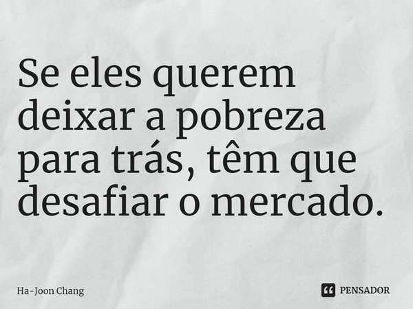 ⁠Se eles querem deixar a pobreza para trás, têm que desafiar o mercado.... Frase de Ha-Joon Chang.