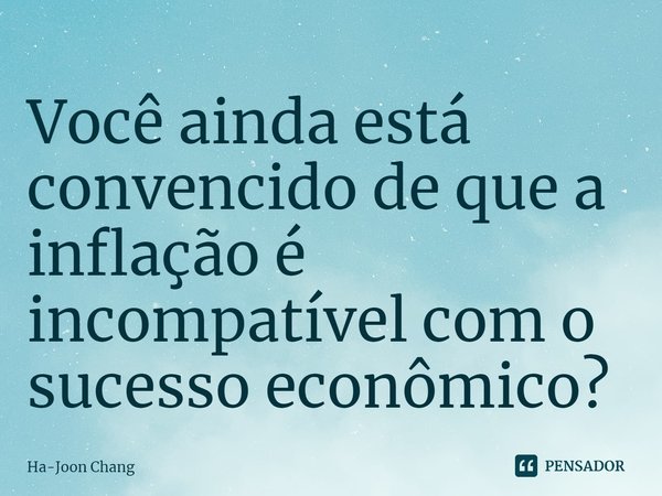 ⁠Você ainda está convencido de que a inflação é incompatível com o sucesso econômico?... Frase de Ha-Joon Chang.