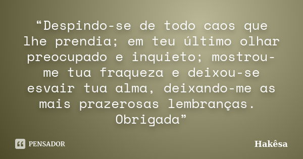 “Despindo-se de todo caos que lhe prendia; em teu último olhar preocupado e inquieto; mostrou-me tua fraqueza e deixou-se esvair tua alma, deixando-me as mais p... Frase de Hakêsa.