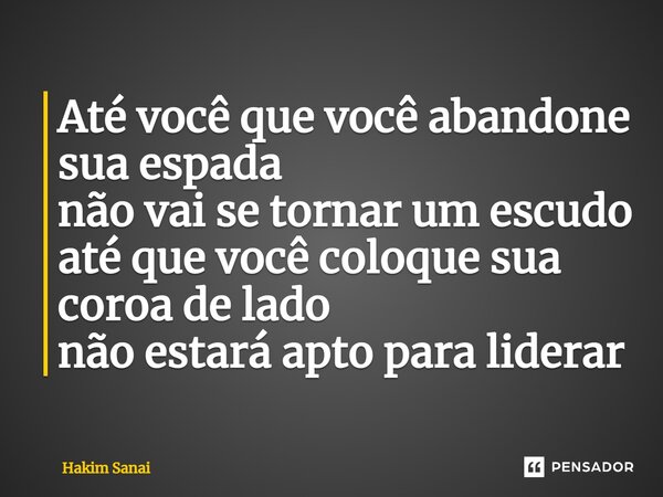 ⁠Até você que você abandone sua espada não vai se tornar um escudo até que você coloque sua coroa de lado não estará apto para liderar... Frase de Hakim Sanai.