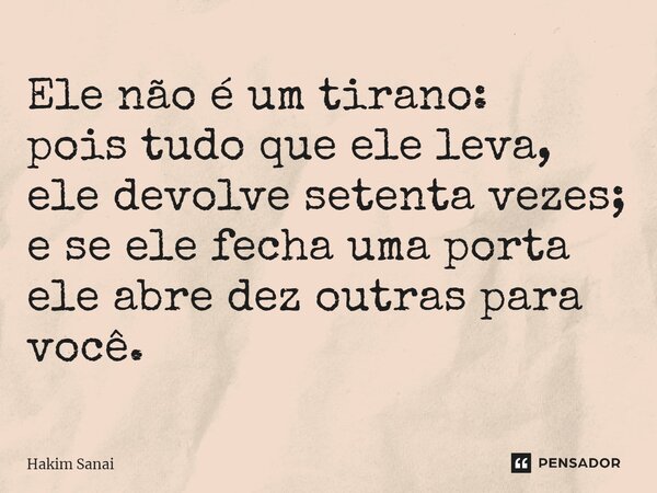 ⁠Ele não é um tirano: pois tudo que ele leva, ele devolve setenta vezes; e se ele fecha uma porta ele abre dez outras para você.... Frase de Hakim Sanai.