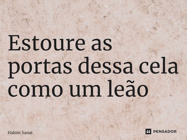 ⁠Estoure as portas dessa cela como um leão... Frase de Hakim Sanai.